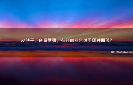 皮肤干,角量层薄,有红血丝合适用哪种面膜?