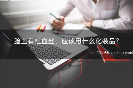 脸上有红血丝,应该用什么化装品?