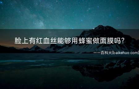 脸上有红血丝能够用蜂蜜做面膜吗(醋精血液循环和增强毛细血管的弹性)