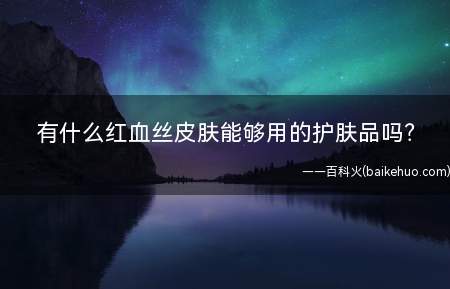 有什么红血丝皮肤能够用的护肤品吗(推荐一些对红血丝、敏感肌肤有帮助的修复类产品)