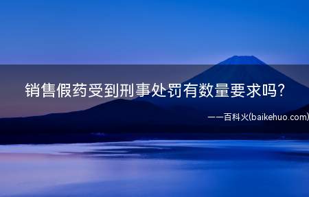 销售假药受到刑事处罚有数量要求吗？