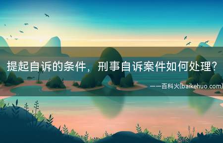 提起自诉的条件,刑事自诉案件如何处理(刑事自诉案件如何处理)