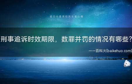 刑事追诉时效期限，数罪并罚的情况有哪些？