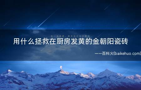 用什么拯救在厨房发黄的金朝阳瓷砖(什么拯救在厨房发黄的金朝阳瓷砖)