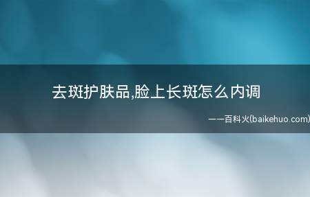 去斑护肤品,脸上长斑怎么内调