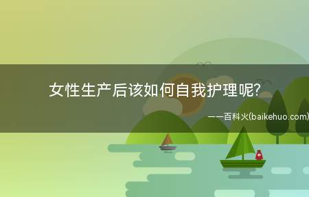 女性生产后该如何自我护理(产妇产后一定要注意自己的卫生)