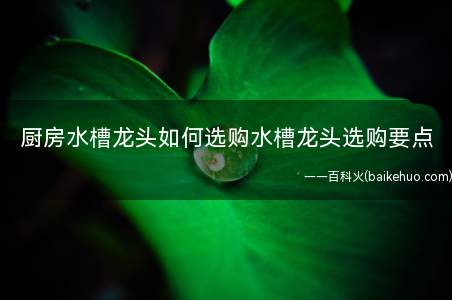 厨房水槽龙头如何选购水槽龙头选购要点(如何选购厨房水槽龙头)