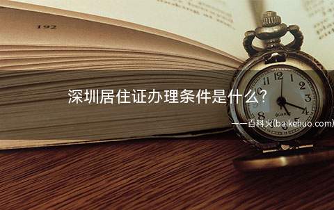 深圳居住证办理条件是什么(深圳居住证办理条件等方面的问题)