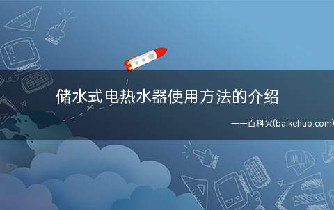 储水式电热水器使用方法的介绍(储水式电热水器使用方法)