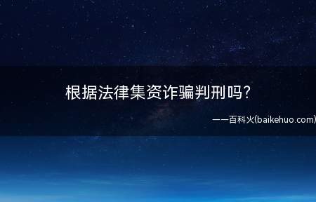 根据法律集资诈骗判刑吗(集资诈骗判刑吗如何量刑)