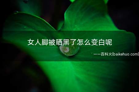 女人脚被晒黑了怎么变白呢(女人脚被晒黑了怎么变白)