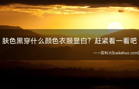 肤色黑穿什么颜色衣服显白赶紧看一看吧(肤色黑的人怎样穿着才显白)