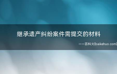 继承遗产纠纷案件需提交的材料(无人继承的遗产有哪些)