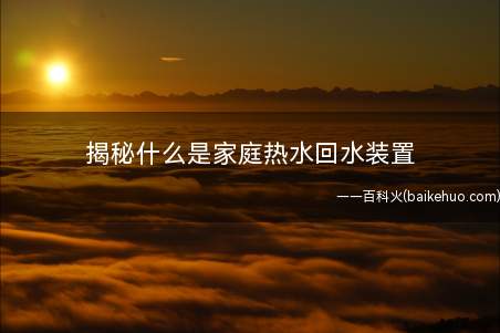 揭秘什么是家庭热水回水装置(为什么家庭热水中需要把热水倒流)