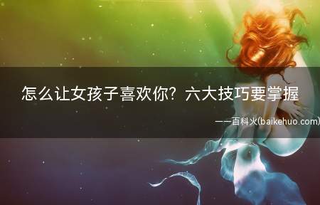 怎么让女孩子喜欢你六大技巧要掌握(怎么才能让女孩子喜欢自己)