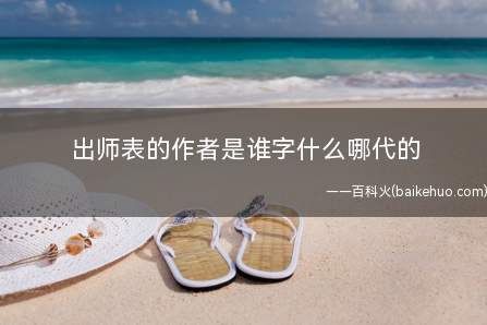 出师表的作者是谁字什么哪代的