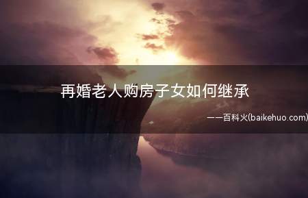 再婚老人购房子女如何继承
