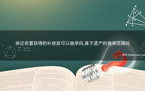 拆迁安置获得的补偿款可以继承吗,属于遗产的继承范围吗