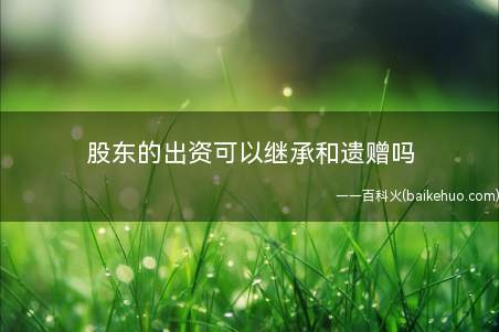 股东的出资可以继承和遗赠吗