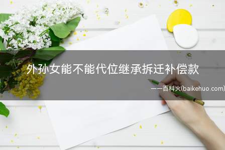 外孙女能不能代位继承拆迁补偿款(姥爷拆迁所得的人民币360万的安置补偿款)