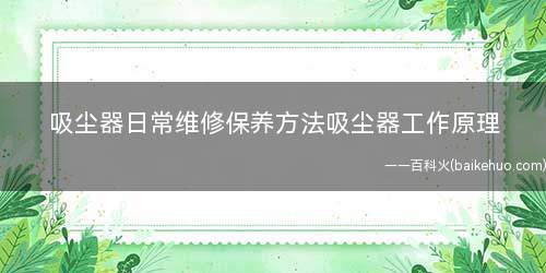 吸尘器日常维修保养方法吸尘器工作原理(吸尘器日常维修保养方法)