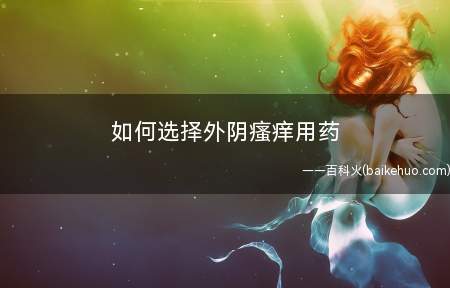 如何选择外阴瘙痒用药(外阴瘙痒用药有哪些)
