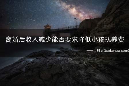 离婚后收入减少能否要求降低小孩抚养费(夫妻离婚抚养费支付的知识)