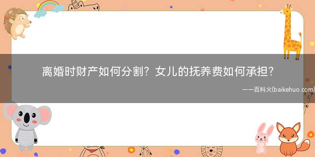 离婚时财产如何分割?女儿的抚养费如何承担?