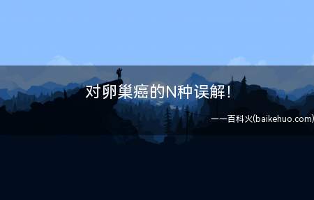 对卵巢癌的N种误解!(卵巢癌不能早发现)