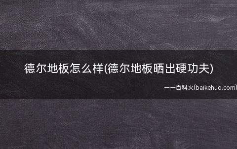 德尔地板怎么样(德尔地板晒出硬功夫)(delfloor到底练了什么苦功)