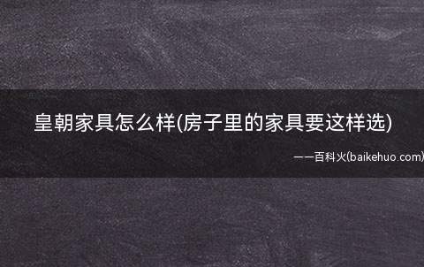 皇朝家具怎么样(房子里的家具要这样选)