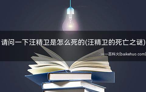 请问一下汪精卫是怎么死的(汪精卫的死亡之谜)