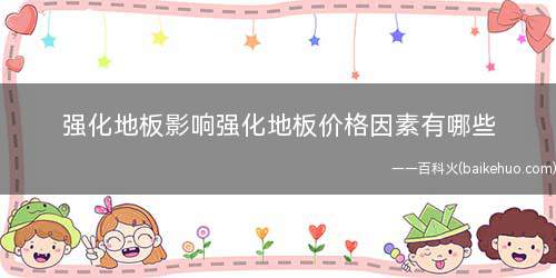 强化地板影响强化地板价格因素有哪些(强化木地板价格多少还跟板面效果有关)