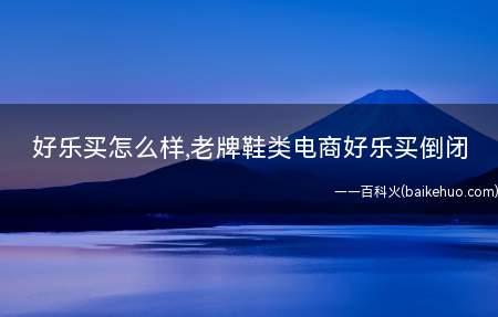好乐买怎么样,老牌鞋类电商好乐买倒闭(亚马逊斥资12亿美元收购鞋类电商Zappos)