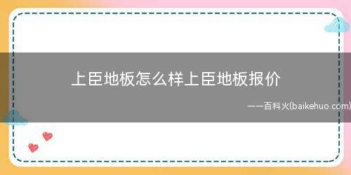 上臣地板怎么样上臣地板报价(上臣实木地板怎么样上臣地板报价)