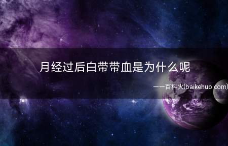月经过后白带带血是为什么呢(月经过后白带带血是为什么)