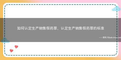 如何认定生产销售假药罪,认定生产销售假药罪的标准