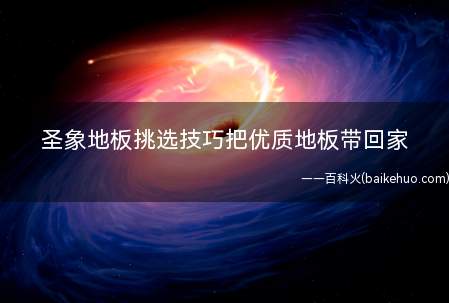 圣象地板挑选技巧把优质地板带回家
