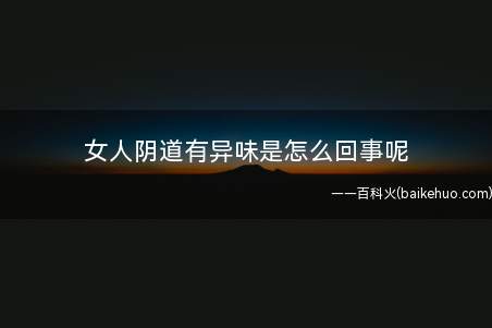 女人阴道有异味是怎么回事呢(女人阴道有异味是怎么回事)