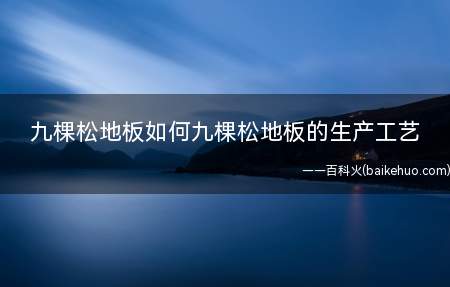 九棵松地板如何九棵松地板的生产工艺(九棵松地板如何生产工艺)