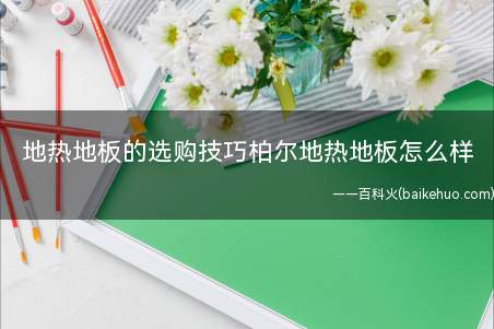 地热地板的选购技巧柏尔地热地板怎么样