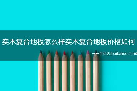 实木复合地板怎么样实木复合地板价格如何(实木复合地板怎么样)