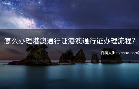 怎么办理港澳通行证港澳通行证办理流程(港澳通行证怎么办理这些方法一定要知道)