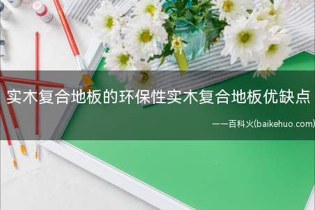 实木复合地板的环保性实木复合地板优缺点