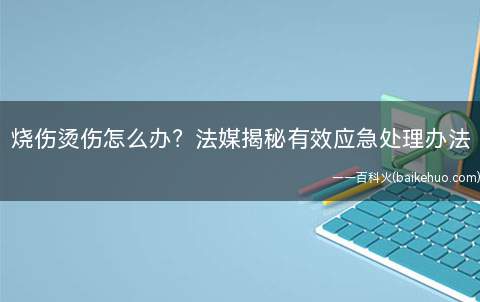 烧伤烫伤怎么办？法媒揭秘有效应急处理办法