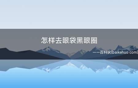 怎样去眼袋黑眼圈(眼袋和黑眼圈有什么区别)