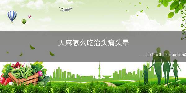 天麻怎么吃治头痛头晕(天麻川芎丸的功效与作用)