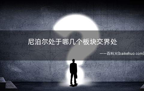 尼泊尔处于哪几个板块交界处(亚欧板块和印度洋板块的交界处)