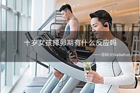 十岁女孩排卵期有什么反应吗(女性排卵期症状有哪些)