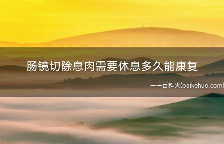 肠镜切除息肉需要休息多久能康复(结肠息肉切除后几天可以正常上班)